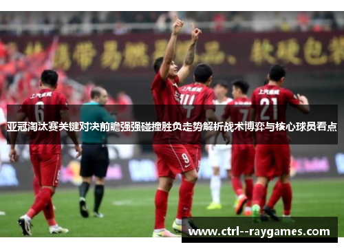 亚冠淘汰赛关键对决前瞻强强碰撞胜负走势解析战术博弈与核心球员看点 亚冠淘汰赛关键对决前瞻强强碰撞胜负走势解析战术博弈与核心球员看点