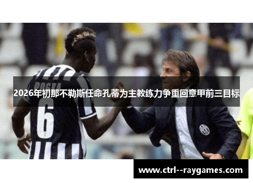 2026年初那不勒斯任命孔蒂为主教练力争重回意甲前三目标 2026年初那不勒斯任命孔蒂为主教练力争重回意甲前三目标