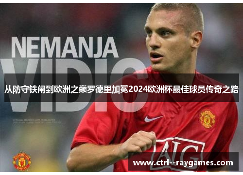 从防守铁闸到欧洲之巅罗德里加冕2024欧洲杯最佳球员传奇之路 从防守铁闸到欧洲之巅罗德里加冕2024欧洲杯最佳球员传奇之路