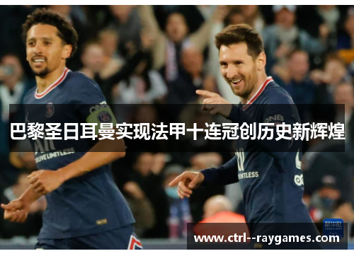 巴黎圣日耳曼实现法甲十连冠创历史新辉煌 巴黎圣日耳曼实现法甲十连冠创历史新辉煌