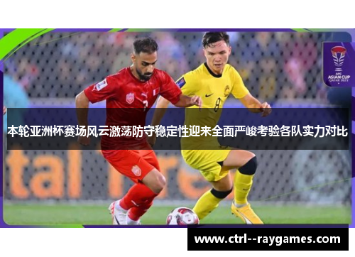 本轮亚洲杯赛场风云激荡防守稳定性迎来全面严峻考验各队实力对比