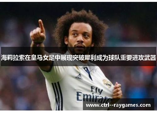 海莉拉索在皇马女足中展现突破犀利成为球队重要进攻武器