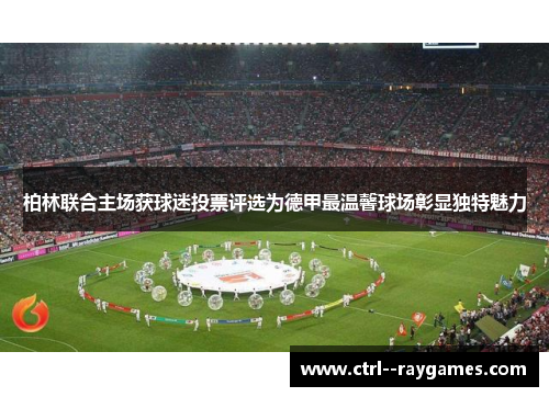 柏林联合主场获球迷投票评选为德甲最温馨球场彰显独特魅力